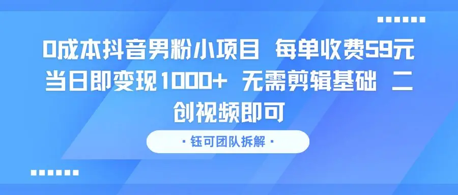 0成本抖音男粉小项目 每单收费59元当日即变现1000+ 无需剪辑基础 二创视频即可-联创在线