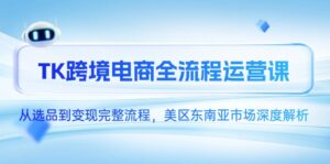 TK跨境电商全流程运营课,从选品到变现完整流程,美区东南亚市场深度解析-联创在线