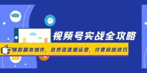 视频号实战全攻略,爆款脚本创作,自然流直播运营,付费投放技巧-联创在线