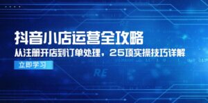 抖音小店运营全攻略,从注册开店到订单处理,25项实操技巧详解-联创在线