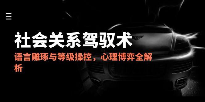 2025社会关系驾驭术，语言雕琢与等级操控，心理博弈全解析-联创在线