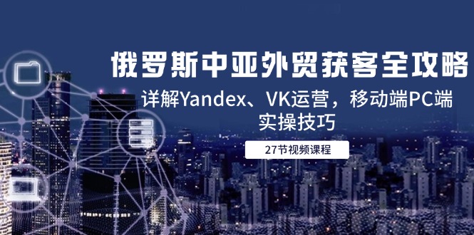 俄罗斯中亚外贸获客全攻略，详解Yandex、VK运营，移动端PC端实操技巧-联创在线