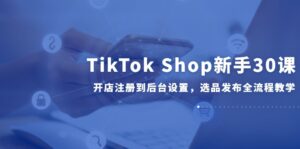 TikTok Shop新手30课，开店注册到后台设置，选品发布全流程教学-联创在线