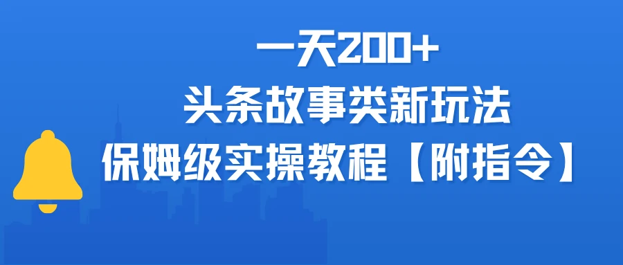 一天200+，头条故事类玩法，保姆级实操教程（附指令）-联创在线