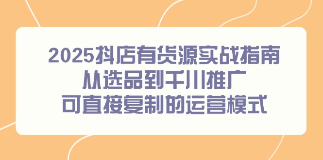 2025抖店有货源实战指南，从选品到千川推广，可直接复制的运营模式-联创在线