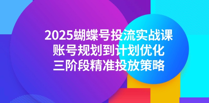 2025蝴蝶号投流实战课，账号规划到计划优化，三阶段精准投放策略-联创在线