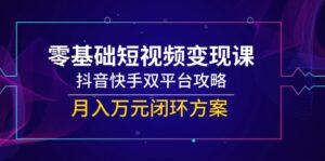 零基础短视频变现课,抖音快手双平台攻略,月入万元闭环方案-联创在线