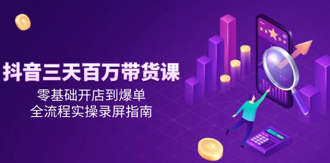 抖音三天百万带货课，零基础开店到爆单，全流程实操录屏指南-联创在线