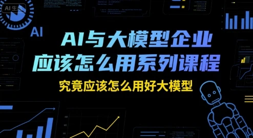 【精】AI与大模型企业应该怎么用系列课程，究竟应该怎么用好大模型-联创在线