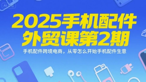 【精】2025手机配件外贸课第2期，手机配件跨境电商，从零怎么开始手机配件生意-联创在线