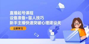 直播起号课程：设备准备+留人技巧，新手主播快速突破心理建设关-联创在线