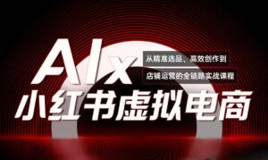单号月收3w+，小红书低成本搞钱课《AI×小红书虚拟电商》全套-联创在线