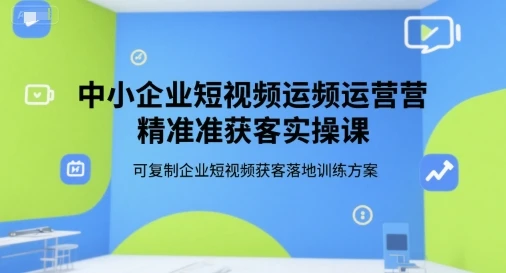 【精】中小企业短视频运营精准获客实操课，可复制企业短视频获客落地训练方案-联创在线