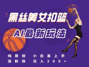 最新AI生成美女扣篮视频，纯原创，小白轻松上手掌握流量秘籍，日入300+-联创在线