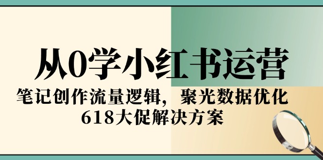 从0学小红书运营，笔记创作流量逻辑，聚光数据优化，618大促解决方案-联创在线