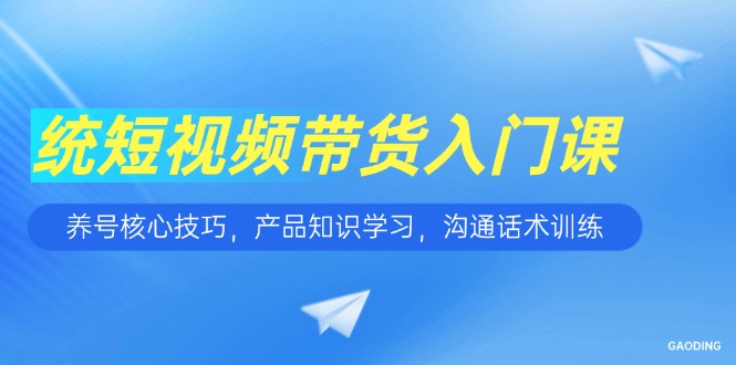 短视频带货入门课，养号核心技巧，产品知识学习，沟通话术训练-联创在线