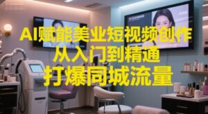 AI赋能美业短视频创作,从入门到精通,打爆同城流量,超级AI工具短视频实操落地-联创在线