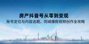 房产抖音号从零到变现，账号定位与内容选题，同城爆款视频创作全攻略-联创在线