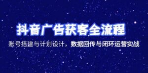 抖音广告获客全流程，账号搭建与计划设计，数据回传与闭环运营实战-联创在线