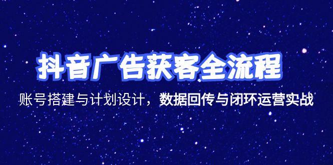 抖音广告获客全流程，账号搭建与计划设计，数据回传与闭环运营实战-联创在线