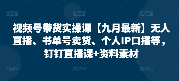 【精】视频号带货实操课【25年7月最新】无人直播、书单号卖货、个人IP口播等，钉钉直播课+资料素材-联创在线