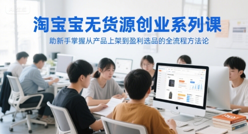 淘宝无货源创业系列课，助新手掌握从产品上架到盈利选品的全流程方法论-联创在线