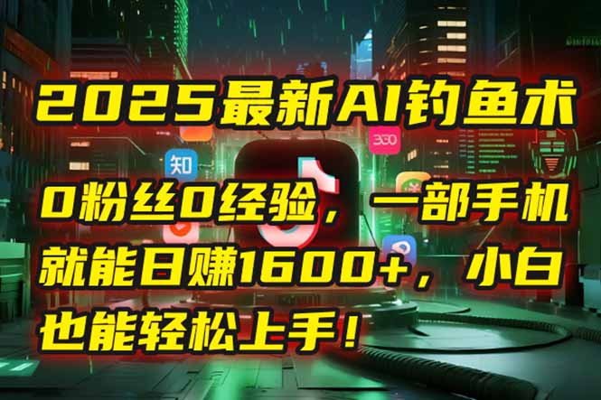 2025最新AI钓鱼术：0粉丝0经验，一部手机就能开启自动赚钱模式！-联创在线