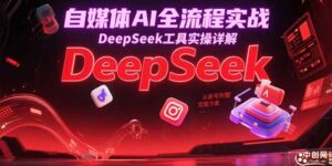 自媒体AI全流程实战,DeepSeek工具实操详解,从起号到变现完整方案-联创在线