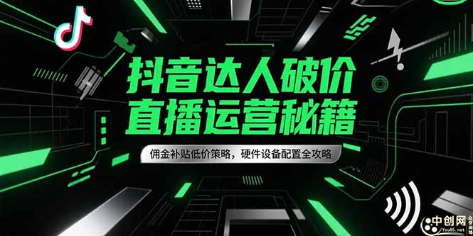 抖音达人破价直播运营秘籍，佣金补贴低价策略，硬件设备配置全攻略-联创在线