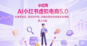 AI小红书虚拟电商5.0，从精准选品、高效创作到，店铺运营的全链路实战课程，月入1W(更新中)-联创在线