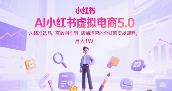 AI小红书虚拟电商5.0，从精准选品、高效创作到，店铺运营的全链路实战课程，月入1W(更新中)-联创在线