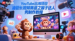 YouTube出海项目，油管长视频赛道之猴子达人秀制作教程-联创在线