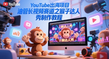 YouTube出海项目，油管长视频赛道之猴子达人秀制作教程-联创在线