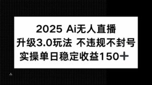 2025 AI无人直播升级3.0玩法，不违规 不封号，单日稳定收益150+-联创在线