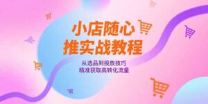 小店随心推实战教程,从选品到投放技巧,精准获取高转化流量-联创在线