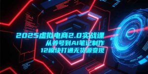2025虚拟电商2.0实战课，从养号到AI笔记制作，12模块打通无货源变现-联创在线