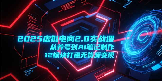 2025虚拟电商2.0实战课，从养号到AI笔记制作，12模块打通无货源变现-联创在线