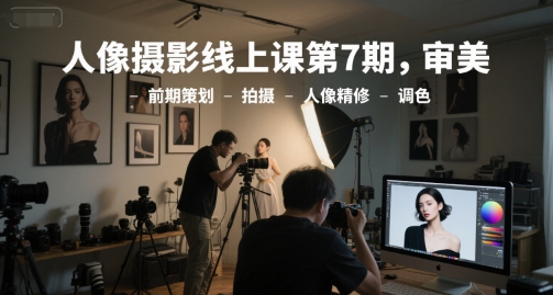 人像摄影线上课第7期，审美-前期策划-拍摄-人像精修-调色-联创在线