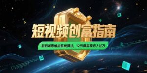 2025短视频创富指南，前后端思维加系统算法，12节课实现月入过万-联创在线
