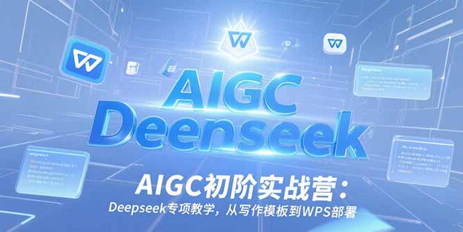 AIGC初阶实战营：Deepseek专项教学，从写作模板到WPS部署-联创在线