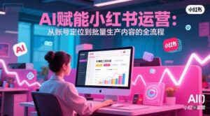 AI 赋能小红书运营：从账号定位到批量生产内容的全流程-联创在线