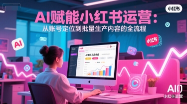 AI 赋能小红书运营：从账号定位到批量生产内容的全流程-联创在线