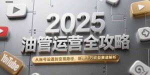 2025油管运营全攻略，从账号设置到变现路径，新增千万收益赛道解析-联创在线