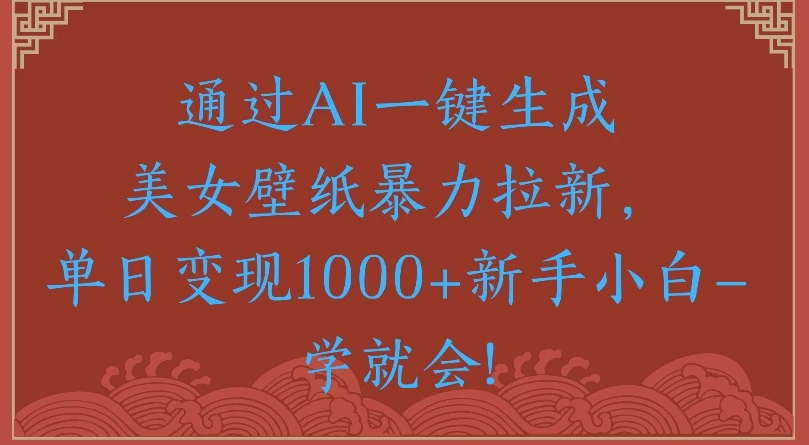 通过AI一键生成美女壁纸，暴力拉新单日变现1000+新手小白一学就会!-联创在线
