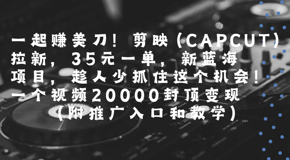 一起赚美刀!剪映(CAPCUT)拉新，35元一单，新蓝海项目，趁人少抓住这个机会一个视频20000封顶变现(附推广入口和教学)-联创在线