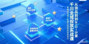 千川全域投放实战课,从测品到ROI计算,掌握短视频+直播全链路投放技巧-联创在线