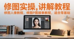 修图实操讲解教程，修图人像教程，修图P图接单教程，适合零基础-联创在线