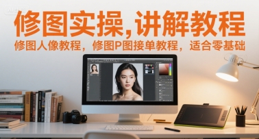 修图实操讲解教程，修图人像教程，修图P图接单教程，适合零基础-联创在线