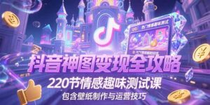 抖音神图变现全攻略，220节情感趣味测试课，包含壁纸制作与运营技巧-联创在线