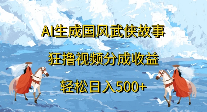 ai生成国风武侠故事，狂撸视频分成收益，轻松日入500+-联创在线